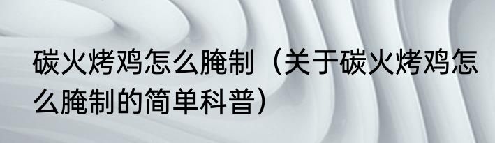 碳火烤鸡怎么腌制（关于碳火烤鸡怎么腌制的简单科普）