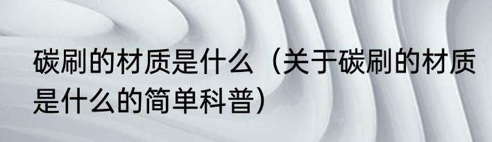 碳刷的材质是什么（关于碳刷的材质是什么的简单科普）