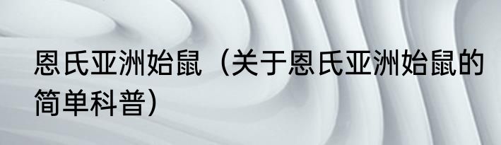 恩氏亚洲始鼠（关于恩氏亚洲始鼠的简单科普）