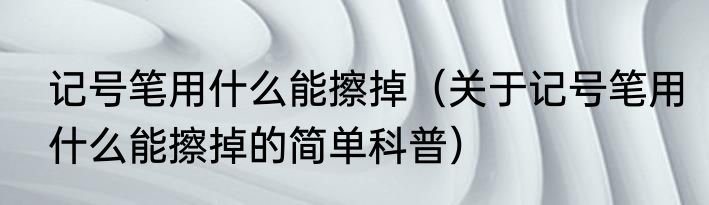 记号笔用什么能擦掉（关于记号笔用什么能擦掉的简单科普）