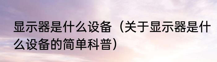 显示器是什么设备（关于显示器是什么设备的简单科普）