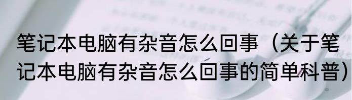 笔记本电脑有杂音怎么回事（关于笔记本电脑有杂音怎么回事的简单科普）