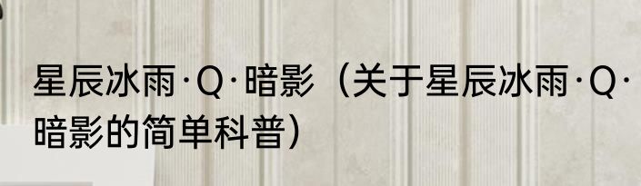 星辰冰雨·Q·暗影（关于星辰冰雨·Q·暗影的简单科普）