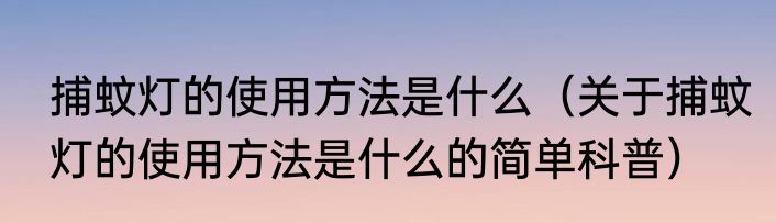 捕蚊灯的使用方法是什么（关于捕蚊灯的使用方法是什么的简单科普）