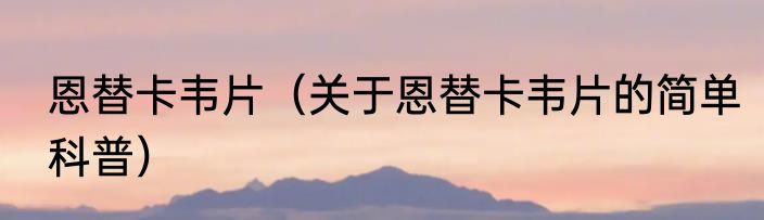 恩替卡韦片（关于恩替卡韦片的简单科普）