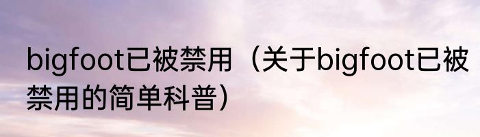 bigfoot已被禁用（关于bigfoot已被禁用的简单科普）