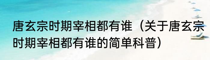 唐玄宗时期宰相都有谁（关于唐玄宗时期宰相都有谁的简单科普）