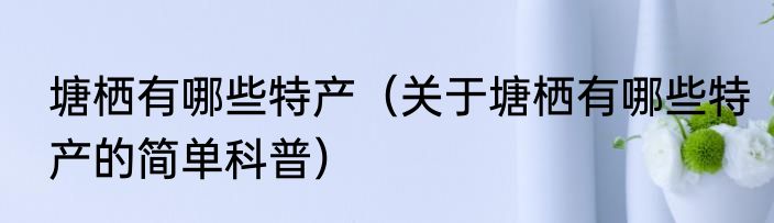 塘栖有哪些特产（关于塘栖有哪些特产的简单科普）