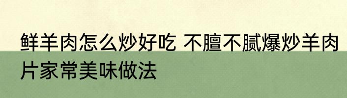 鲜羊肉怎么炒好吃 不膻不腻爆炒羊肉片家常美味做法