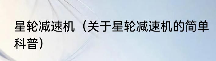 星轮减速机（关于星轮减速机的简单科普）