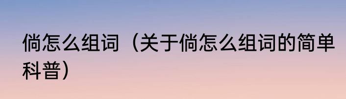 倘怎么组词（关于倘怎么组词的简单科普）