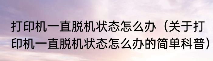 打印机一直脱机状态怎么办（关于打印机一直脱机状态怎么办的简单科普）