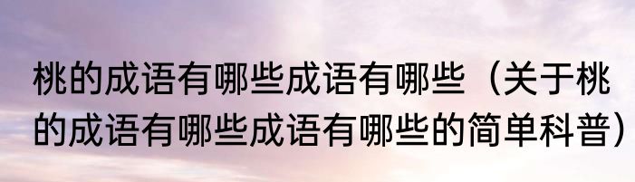 桃的成语有哪些成语有哪些（关于桃的成语有哪些成语有哪些的简单科普）