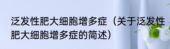 泛发性肥大细胞增多症（关于泛发性肥大细胞增多症的简述）
