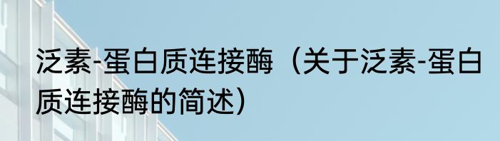 泛素-蛋白质连接酶（关于泛素-蛋白质连接酶的简述）