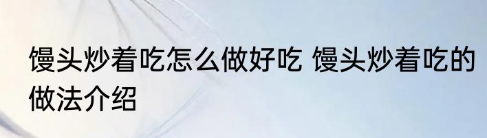 馒头炒着吃怎么做好吃 馒头炒着吃的做法介绍