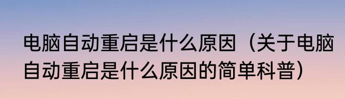 电脑自动重启是什么原因（关于电脑自动重启是什么原因的简单科普）