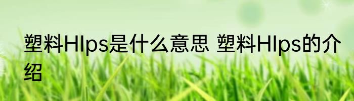 塑料HIps是什么意思 塑料HIps的介绍