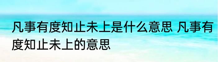凡事有度知止未上是什么意思 凡事有度知止未上的意思