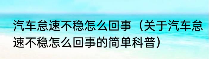 汽车怠速不稳怎么回事（关于汽车怠速不稳怎么回事的简单科普）