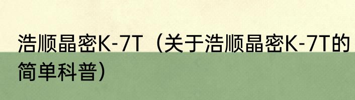 浩顺晶密K-7T（关于浩顺晶密K-7T的简单科普）