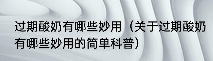 过期酸奶有哪些妙用（关于过期酸奶有哪些妙用的简单科普）