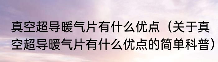 真空超导暖气片有什么优点（关于真空超导暖气片有什么优点的简单科普）