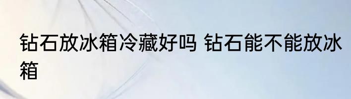 钻石放冰箱冷藏好吗 钻石能不能放冰箱