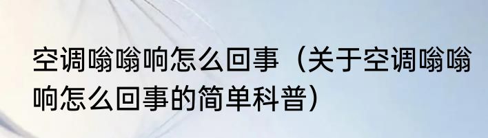 空调嗡嗡响怎么回事（关于空调嗡嗡响怎么回事的简单科普）
