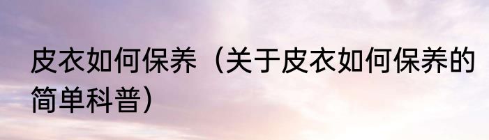 皮衣如何保养（关于皮衣如何保养的简单科普）