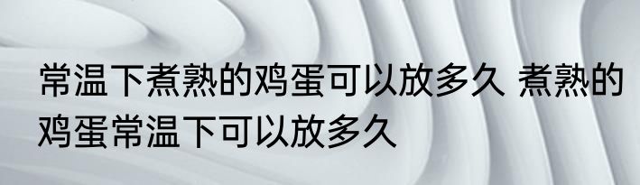 常温下煮熟的鸡蛋可以放多久 煮熟的鸡蛋常温下可以放多久