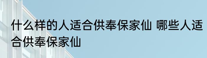 什么样的人适合供奉保家仙 哪些人适合供奉保家仙