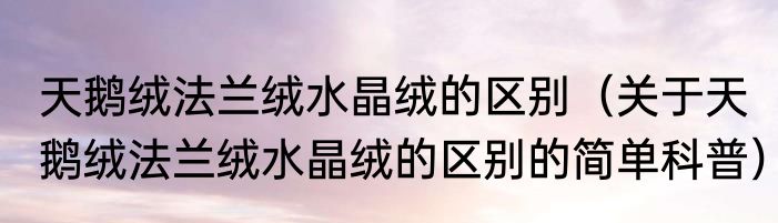 天鹅绒法兰绒水晶绒的区别（关于天鹅绒法兰绒水晶绒的区别的简单科普）