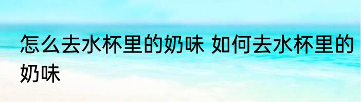 怎么去水杯里的奶味 如何去水杯里的奶味