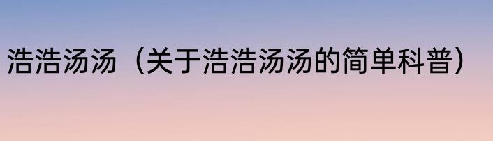 浩浩汤汤（关于浩浩汤汤的简单科普）