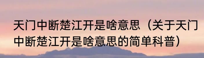 天门中断楚江开是啥意思（关于天门中断楚江开是啥意思的简单科普）