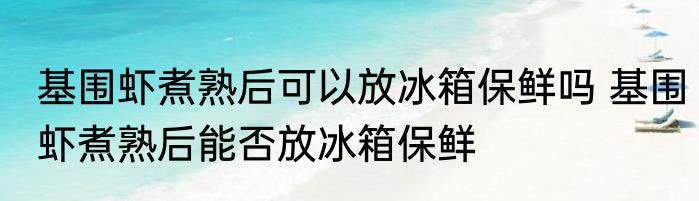 基围虾煮熟后可以放冰箱保鲜吗 基围虾煮熟后能否放冰箱保鲜