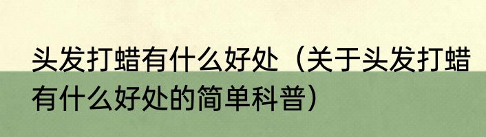 头发打蜡有什么好处（关于头发打蜡有什么好处的简单科普）