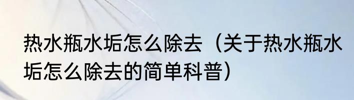 热水瓶水垢怎么除去（关于热水瓶水垢怎么除去的简单科普）