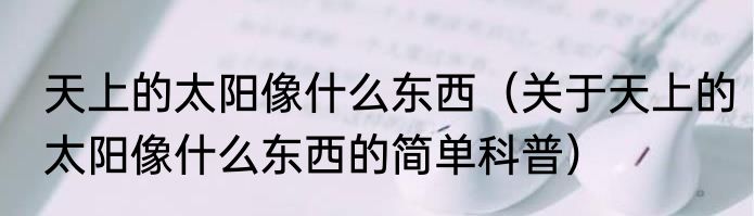 天上的太阳像什么东西（关于天上的太阳像什么东西的简单科普）