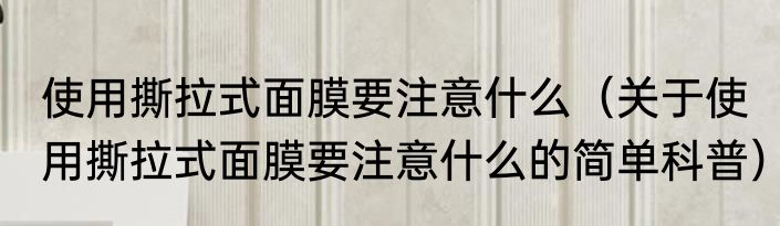 使用撕拉式面膜要注意什么（关于使用撕拉式面膜要注意什么的简单科普）