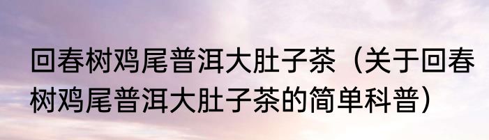 回春树鸡尾普洱大肚子茶（关于回春树鸡尾普洱大肚子茶的简单科普）