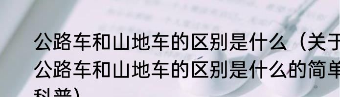 公路车和山地车的区别是什么（关于公路车和山地车的区别是什么的简单科普）