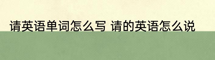 请英语单词怎么写 请的英语怎么说