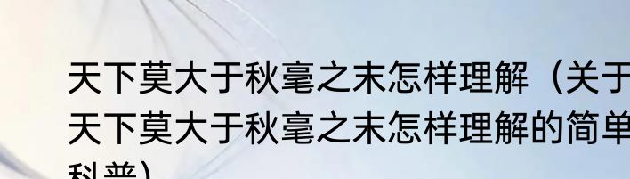 天下莫大于秋毫之末怎样理解（关于天下莫大于秋毫之末怎样理解的简单科普）