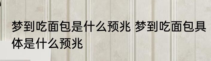梦到吃面包是什么预兆 梦到吃面包具体是什么预兆