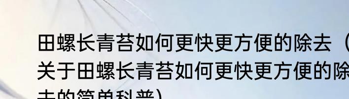 田螺长青苔如何更快更方便的除去（关于田螺长青苔如何更快更方便的除去的简单科普）