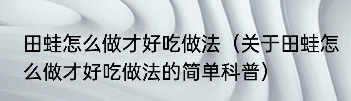 田蛙怎么做才好吃做法（关于田蛙怎么做才好吃做法的简单科普）