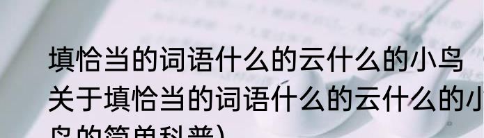 填恰当的词语什么的云什么的小鸟（关于填恰当的词语什么的云什么的小鸟的简单科普）