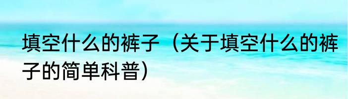 填空什么的裤子（关于填空什么的裤子的简单科普）